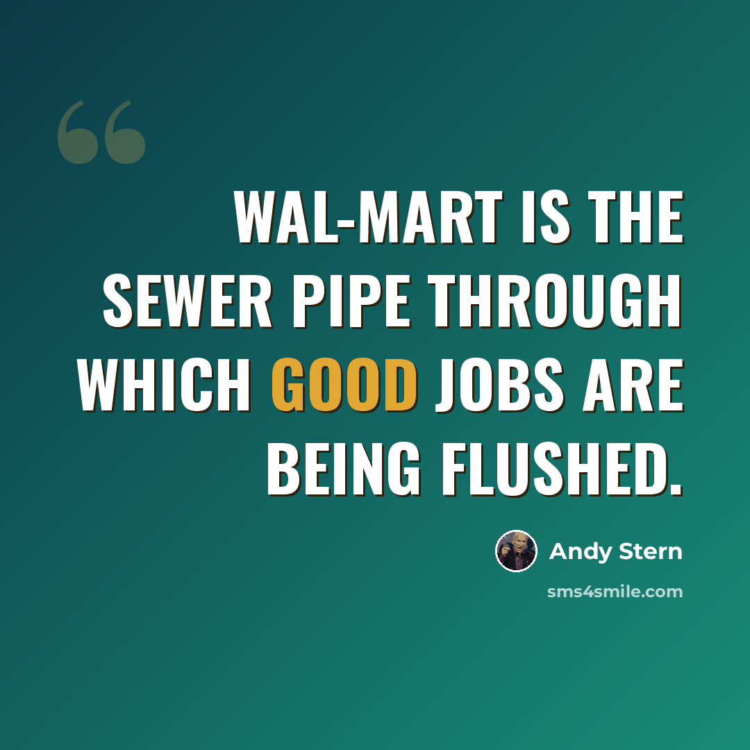 “Wal-Mart is the sewer pipe through which good jobs are being flushed.” quote by Andy Stern