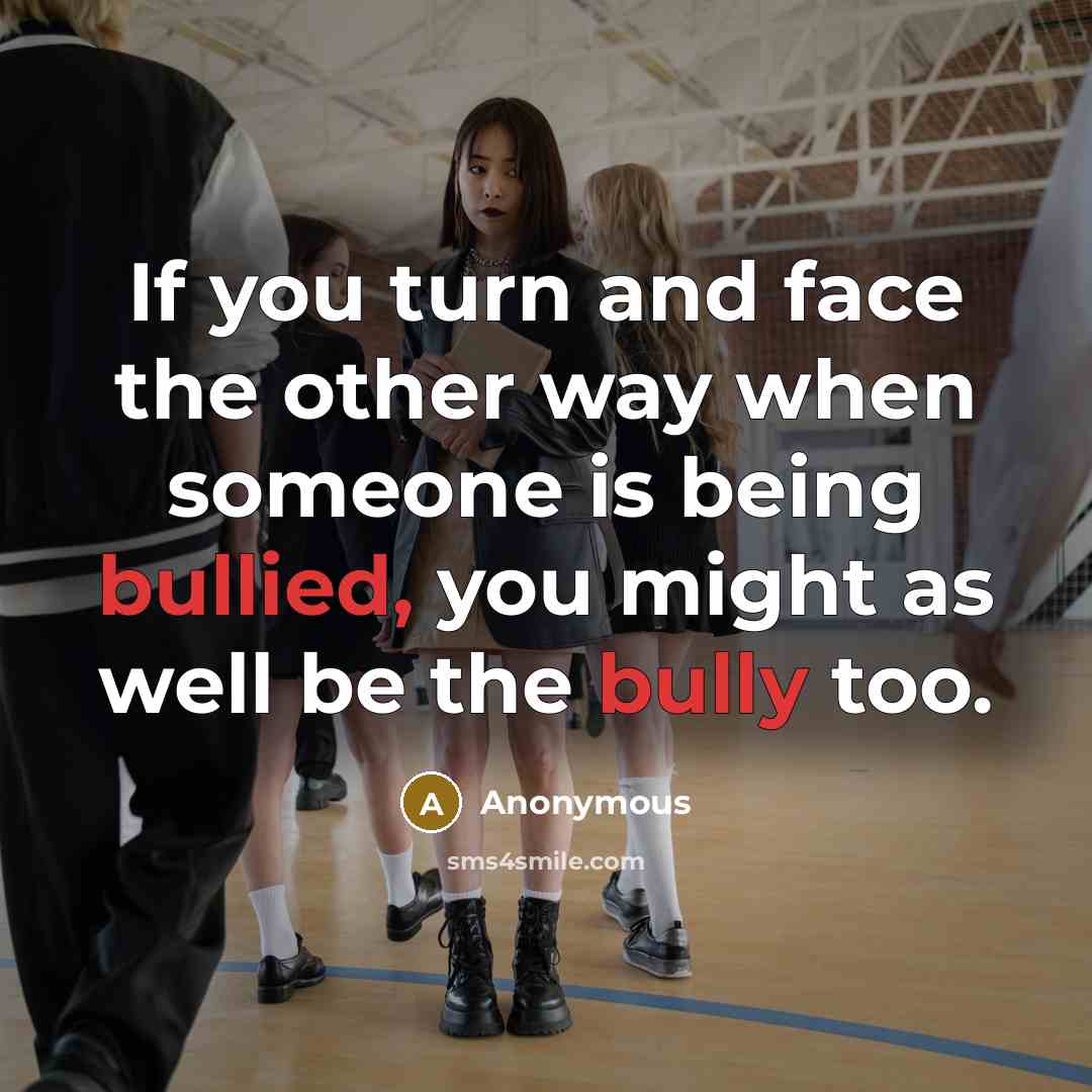 “If you turn and face the other way when someone is being bullied, you might as well be the bully too.” quote by Anonymous