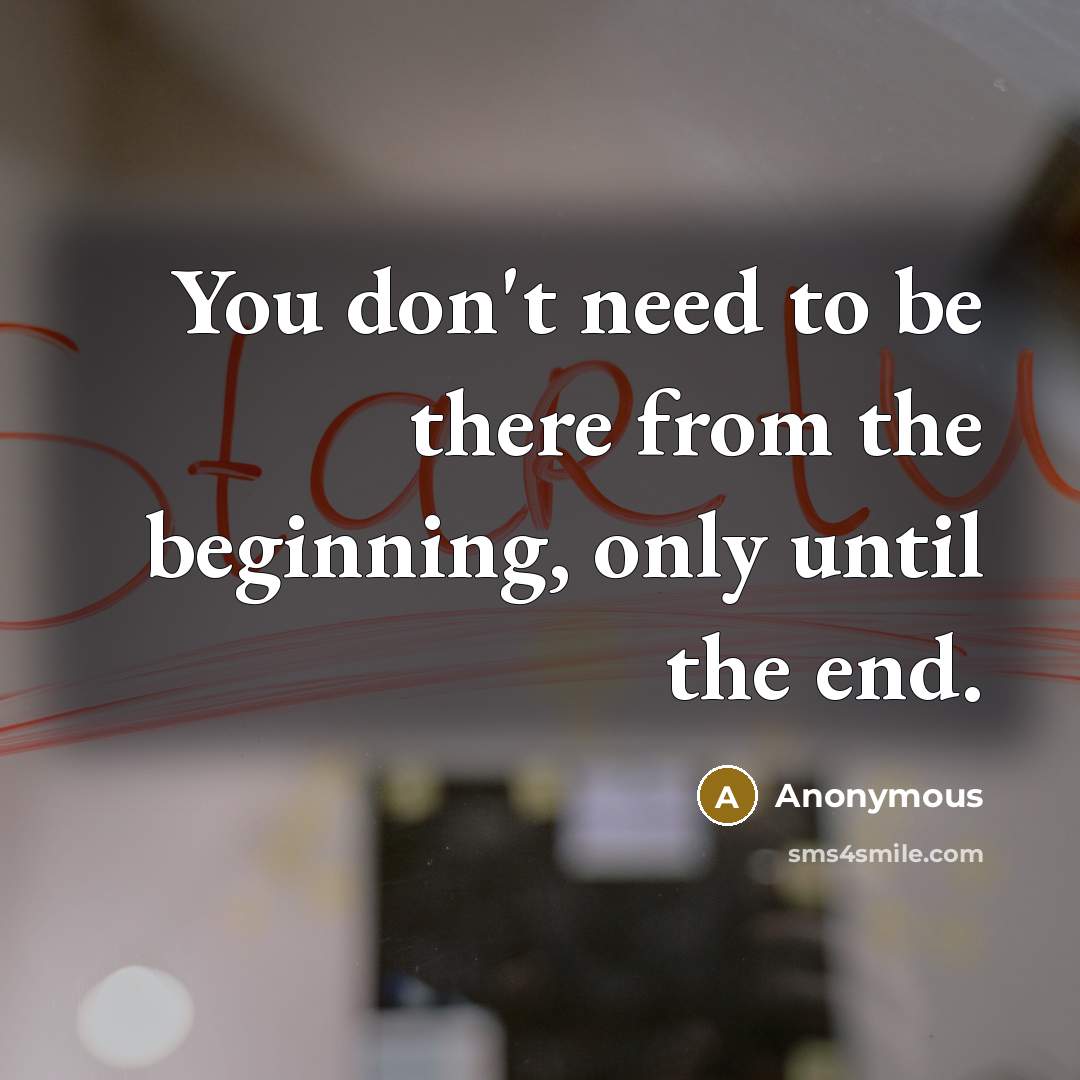 “You don't need to be there from the beginning, only until the end.” quote by Anonymous