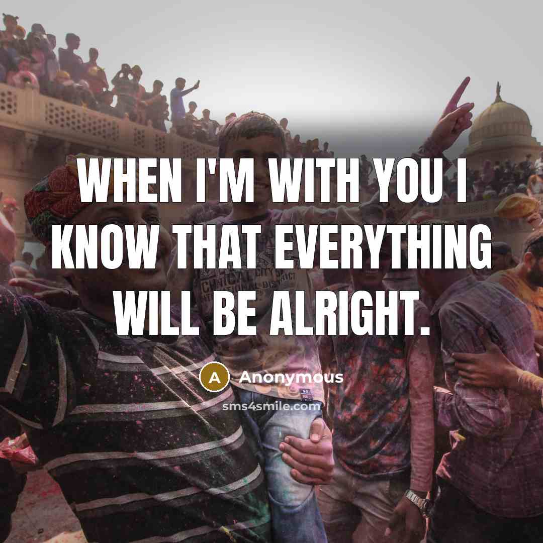 “When I'm with you I know that everything will be alright.” quote by Anonymous