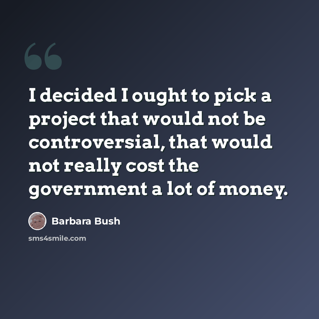 “I decided I ought to pick a project that would not be controversial, that would not really cost the government a lot of money.” quote by Barbara Bush
