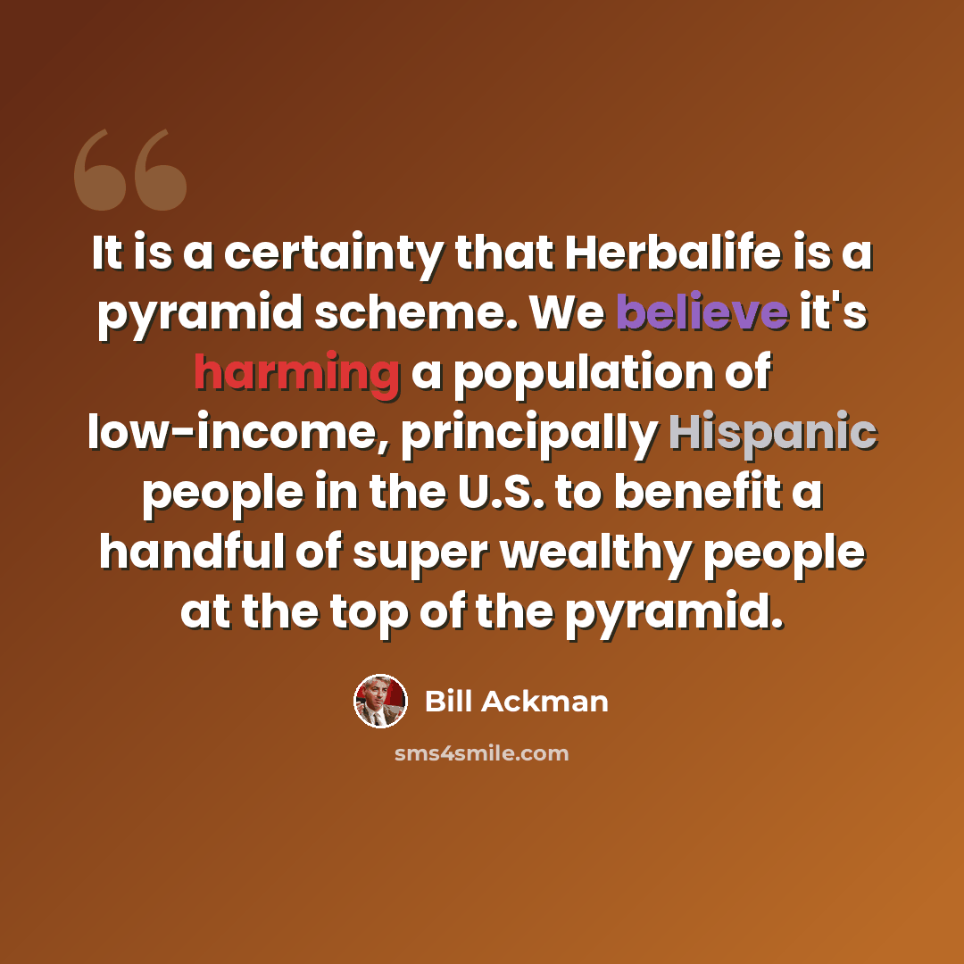 “It is a certainty that Herbalife is a pyramid scheme. We believe it's harming a population of low-income, principally Hispanic people in the U.S. to benefit a handful of super wealthy people at the top of the pyramid.” quote by Bill Ackman