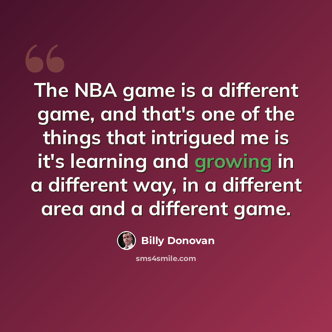 “The NBA game is a different game, and that's one of the things that intrigued me is it's learning and growing in a different way, in a different area and a different game.” quote by Billy Donovan