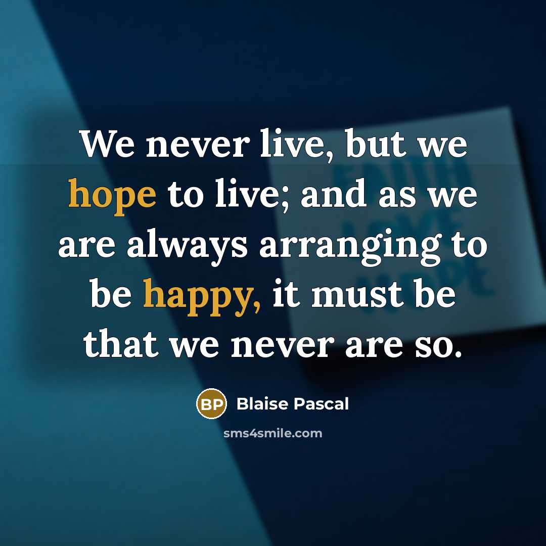 “We never live, but we hope to live; and as we are always arranging to be happy, it must be that we never are so.” quote by Blaise Pascal