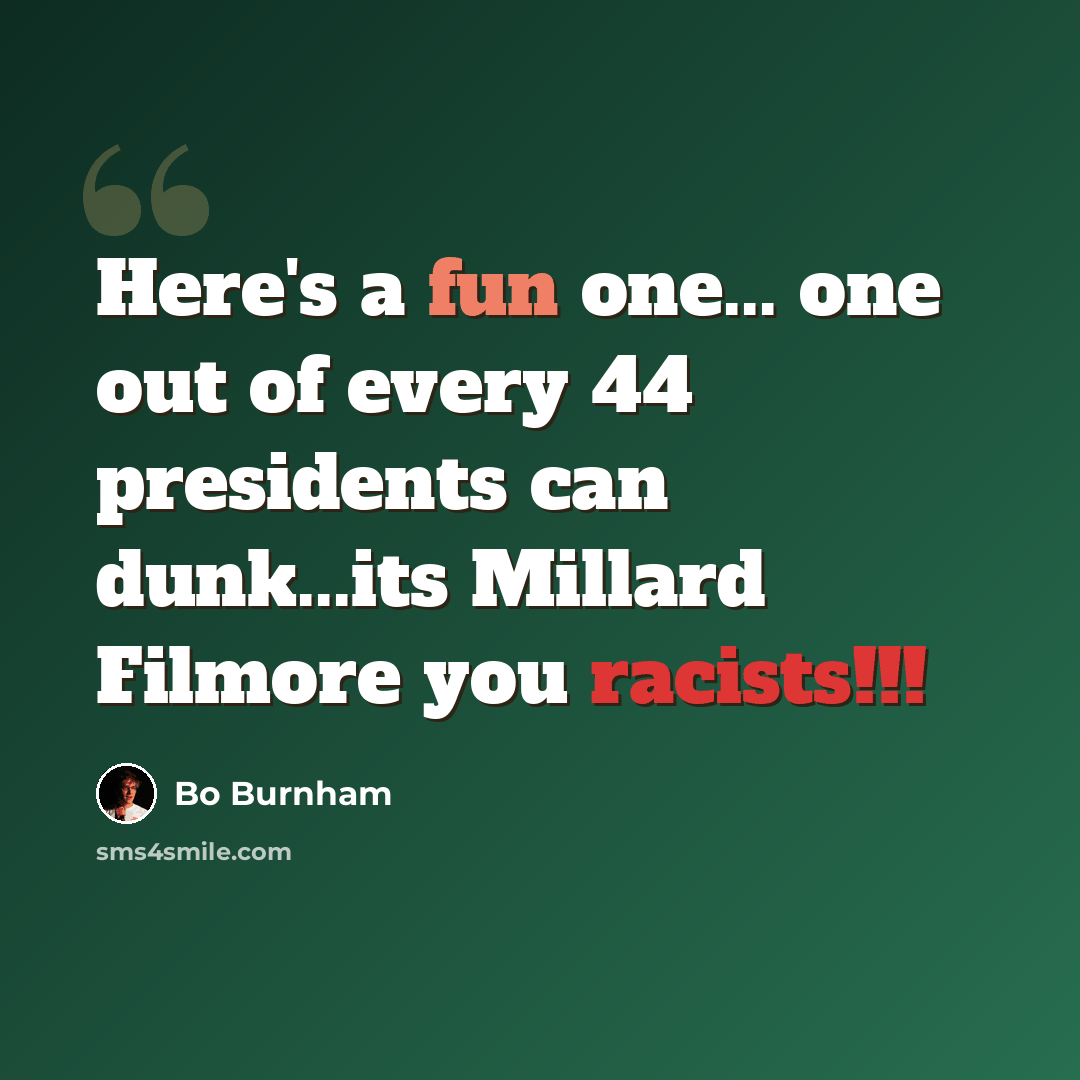 “Here's a fun one... one out of every 44 presidents can dunk...its Millard Filmore you racists!!!” quote by Bo Burnham