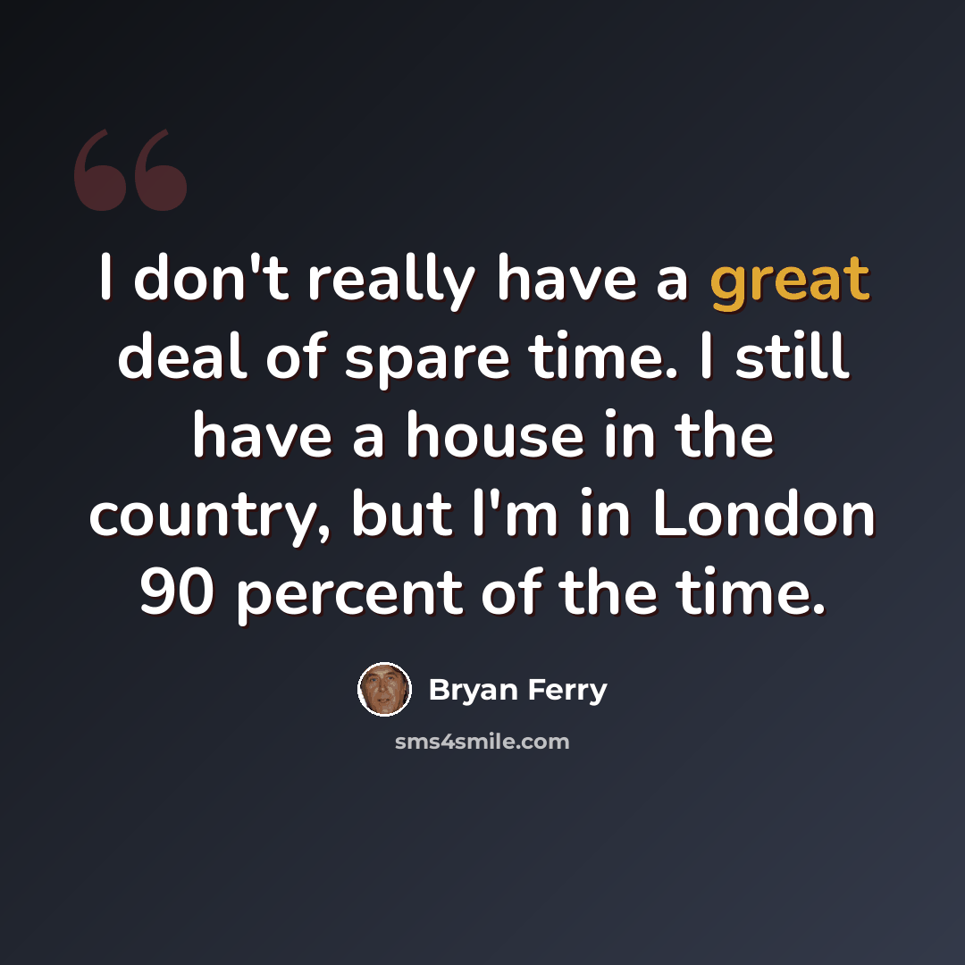 “I don't really have a great deal of spare time. I still have a house in the country, but I'm in London 90 percent of the time.” quote by Bryan Ferry