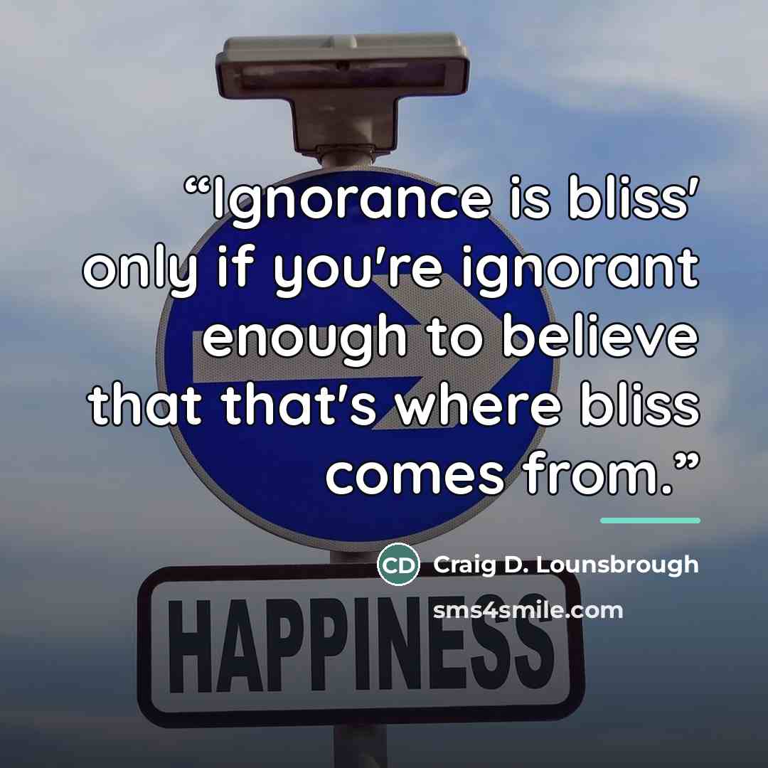 “Ignorance is bliss' only if you're ignorant enough to believe that that's where bliss comes from.” quote by Craig D. Lounsbrough