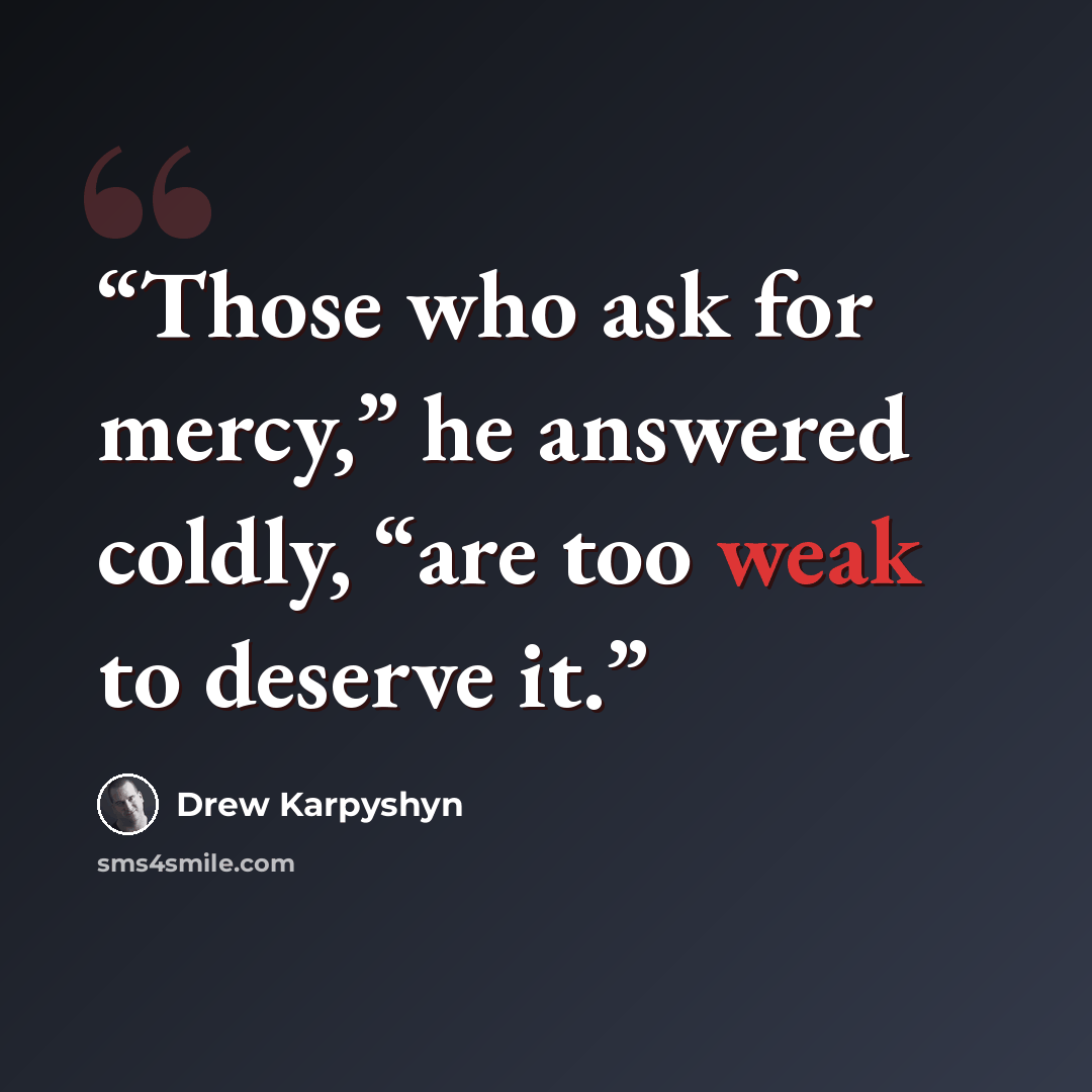 “Those who ask for mercy,” he answered coldly, “are too weak to deserve it.” quote by Drew Karpyshyn