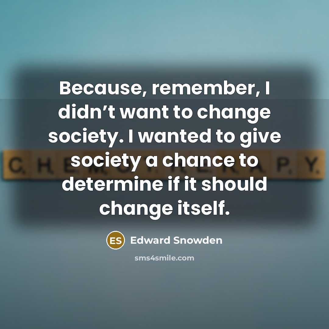 “Because, remember, I didn’t want to change society. I wanted to give society a chance to determine if it should change itself.” quote by Edward Snowden