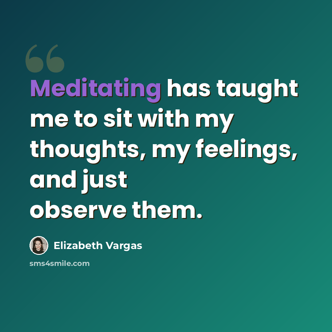 “Meditating has taught me to sit with my thoughts, my feelings, and just observe them.” quote by Elizabeth Vargas