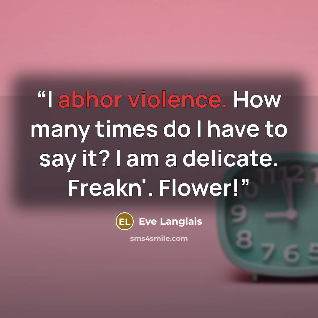 “I abhor violence. How many times do I have to say it? I am a delicate. Freakn'. Flower!” quote by Eve Langlais
