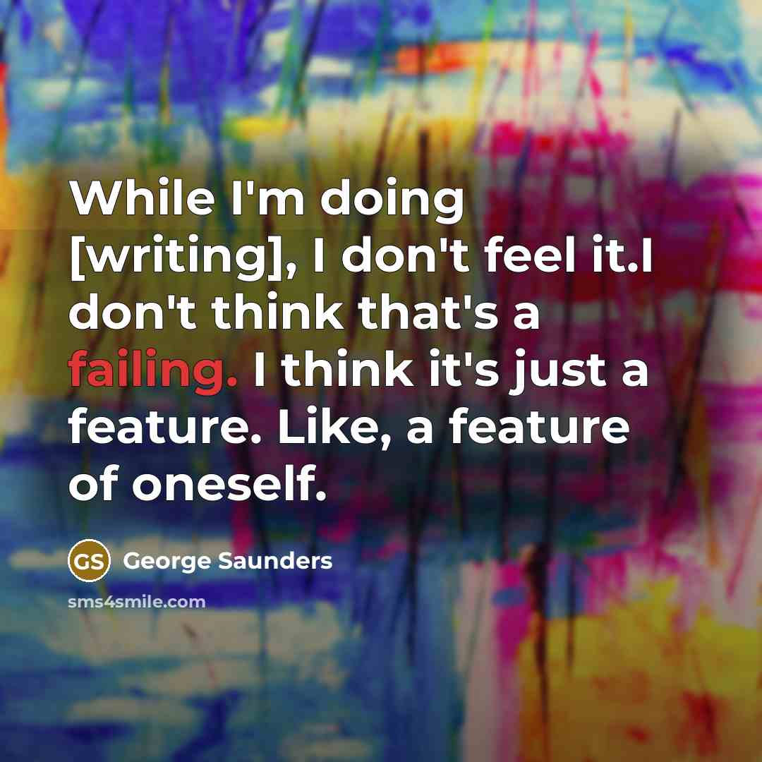 “While I'm doing [writing], I don't feel it.I don't think that's a failing. I think it's just a feature. Like, a feature of oneself.” quote by George Saunders