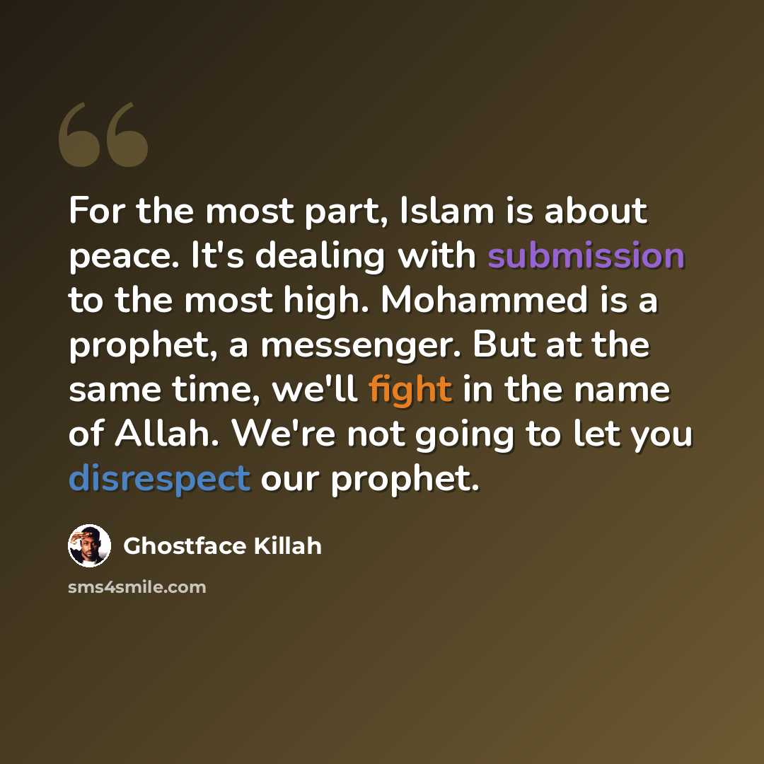 “For the most part, Islam is about peace. It's dealing with submission to the most high. Mohammed is a prophet, a messenger. But at the same time, we'll fight in the name of Allah. We're not going to let you disrespect our prophet.” quote by Ghostface Killah