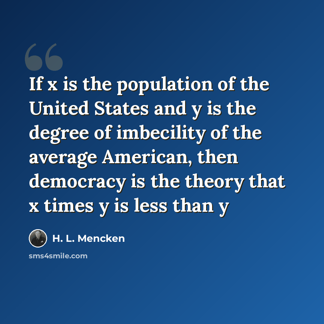“If x is the population of the United States and y is the degree of imbecility of the average American, then democracy is the theory that x times y is less than y” quote by H. L. Mencken