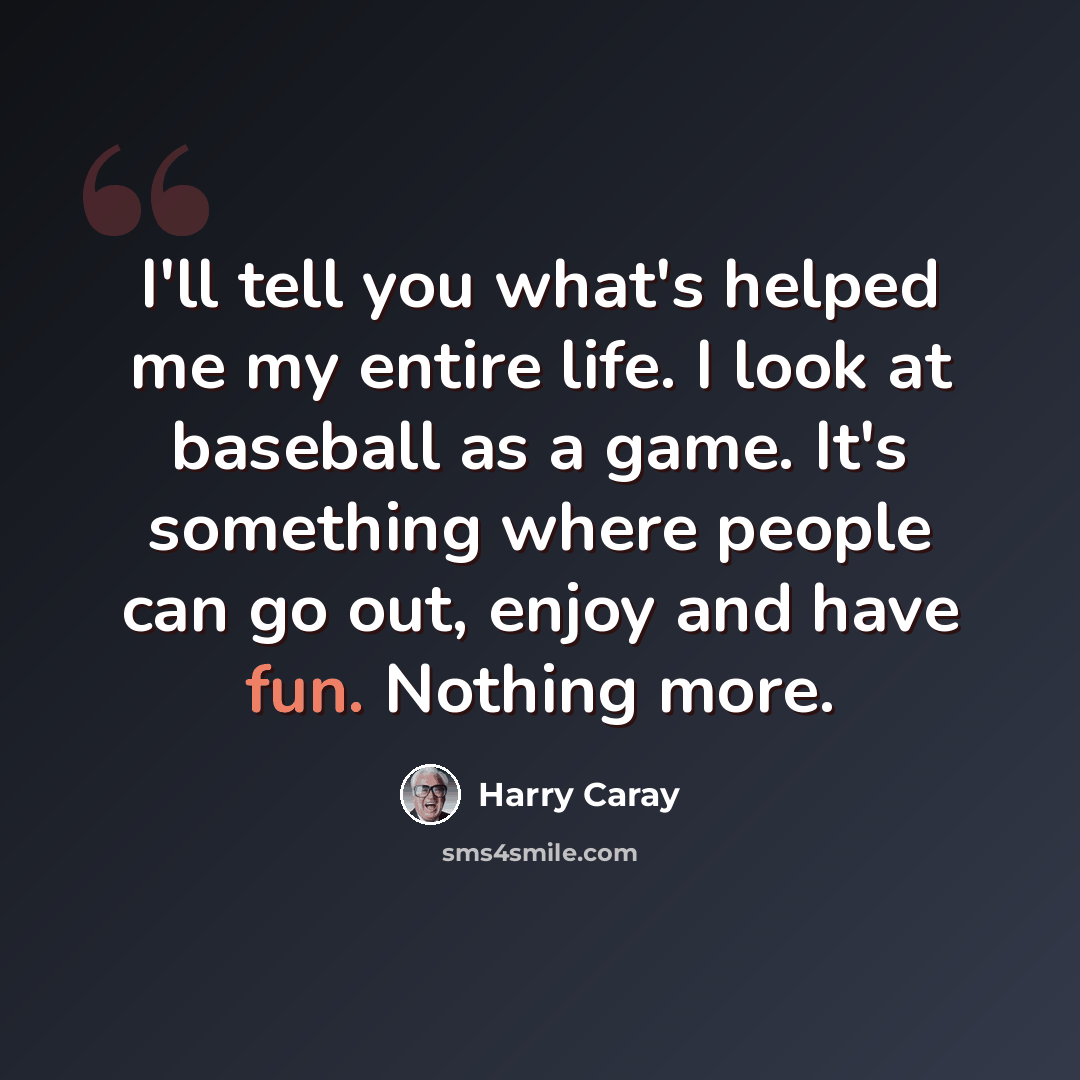 “I'll tell you what's helped me my entire life. I look at baseball as a game. It's something where people can go out, enjoy and have fun. Nothing more.” quote by Harry Caray