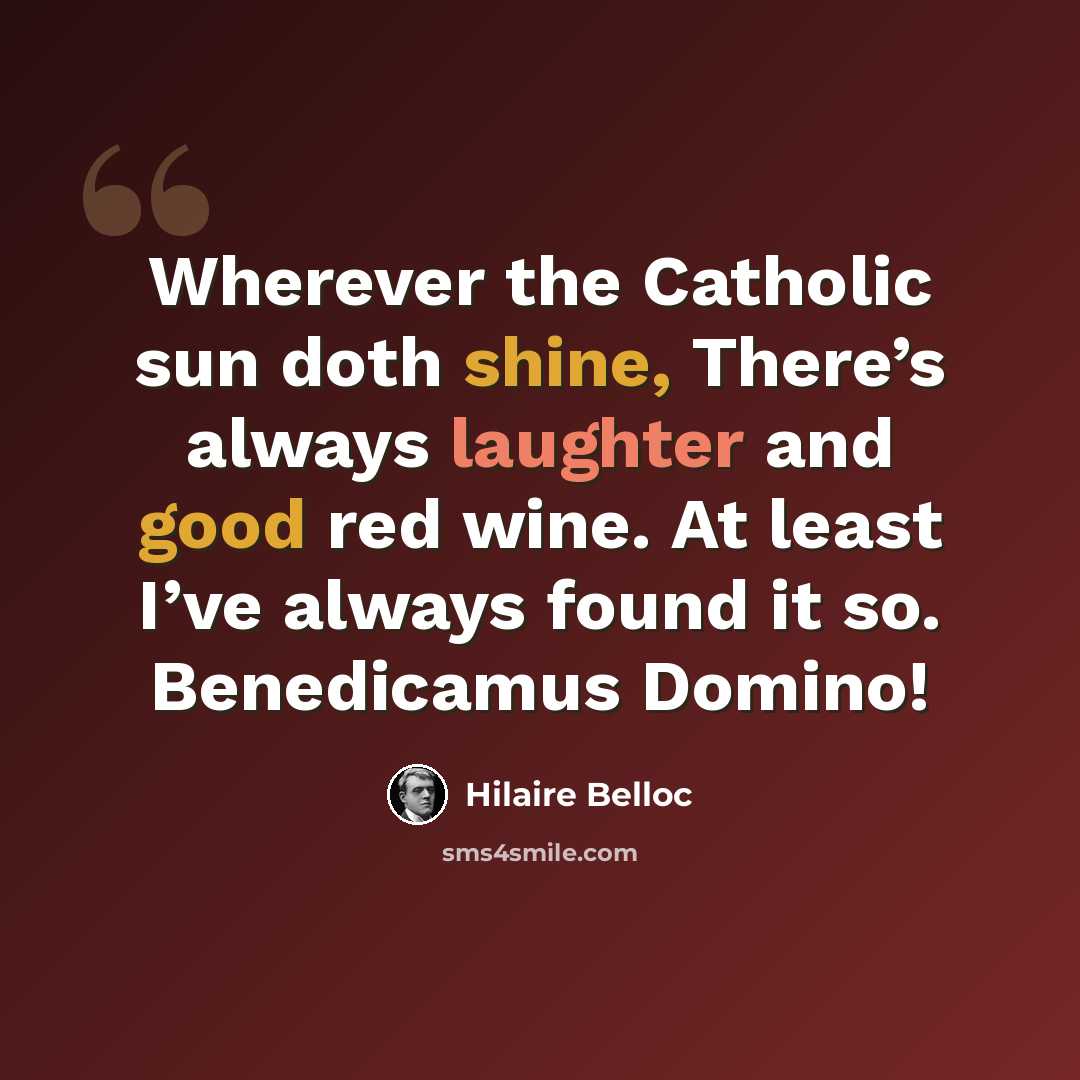 “Wherever the Catholic sun doth shine, There’s always laughter and good red wine. At least I’ve always found it so. Benedicamus Domino!” quote by Hilaire Belloc