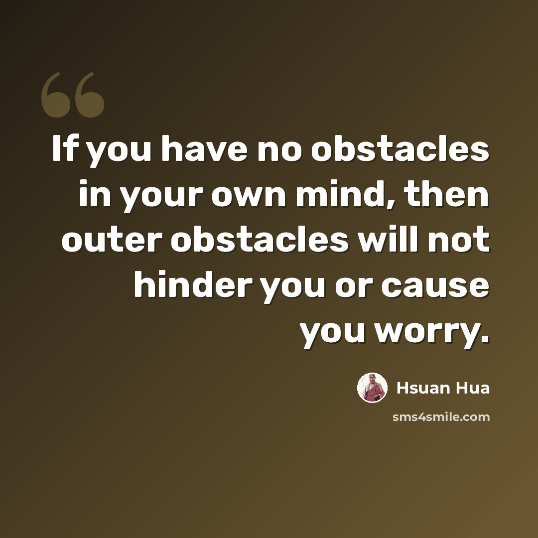 “If you have no obstacles in your own mind, then outer obstacles will not hinder you or cause you worry.” quote by Hsuan Hua