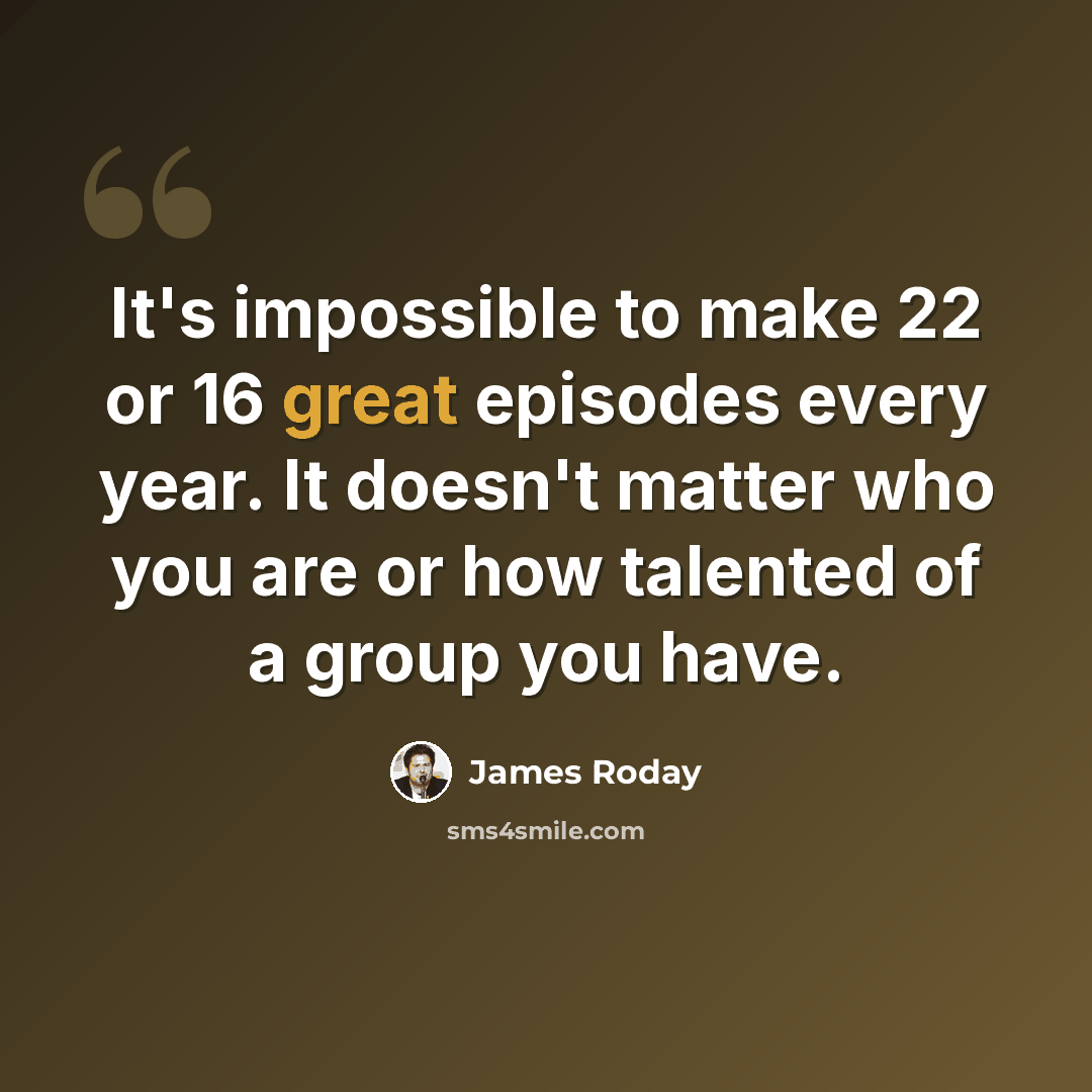 “It's impossible to make 22 or 16 great episodes every year. It doesn't matter who you are or how talented of a group you have.” quote by James Roday
