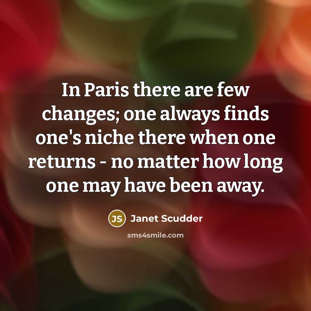 “In Paris there are few changes; one always finds one's niche there when one returns - no matter how long one may have been away.” quote by Janet Scudder