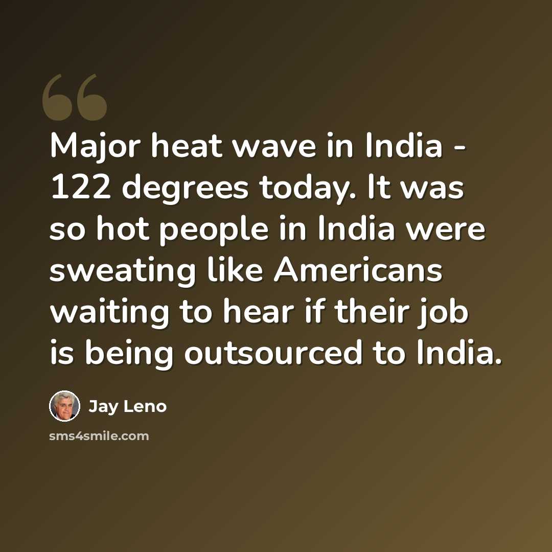 “Major heat wave in India - 122 degrees today. It was so hot people in India were sweating like Americans waiting to hear if their job is being outsourced to India.” quote by Jay Leno