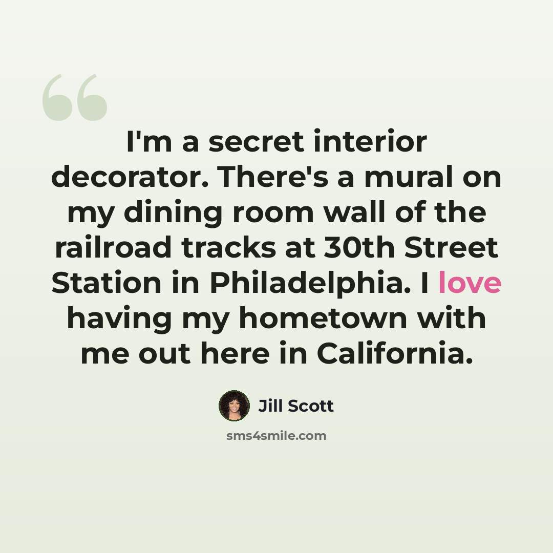 “I'm a secret interior decorator. There's a mural on my dining room wall of the railroad tracks at 30th Street Station in Philadelphia. I love having my hometown with me out here in California.” quote by Jill Scott