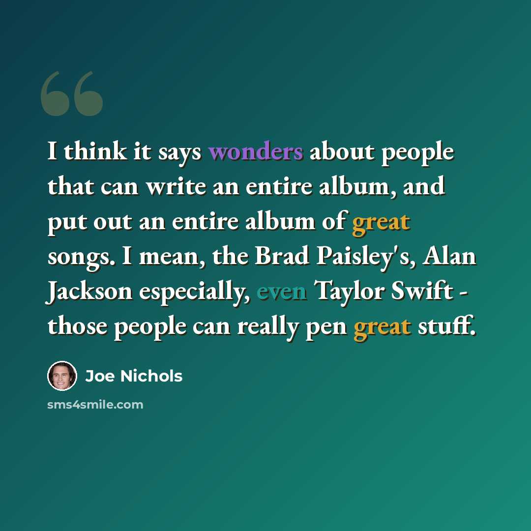 “I think it says wonders about people that can write an entire album, and put out an entire album of great songs. I mean, the Brad Paisley's, Alan Jackson especially, even Taylor Swift - those people can really pen great stuff.” quote by Joe Nichols