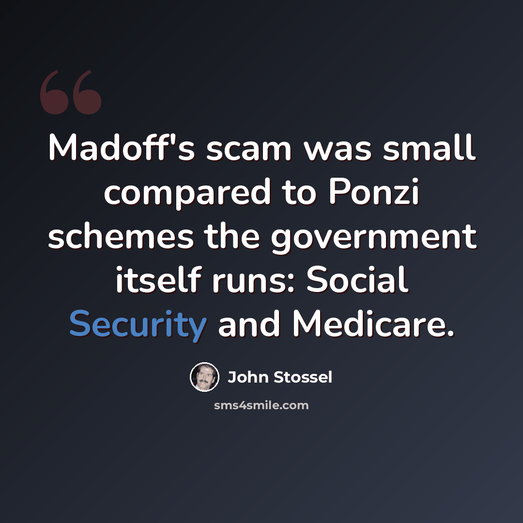 “Madoff's scam was small compared to Ponzi schemes the government itself runs: Social Security and Medicare.” quote by John Stossel