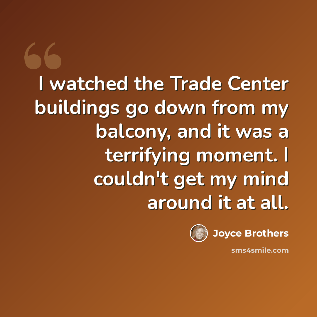 “I watched the Trade Center buildings go down from my balcony, and it was a terrifying moment. I couldn't get my mind around it at all.” quote by Joyce Brothers