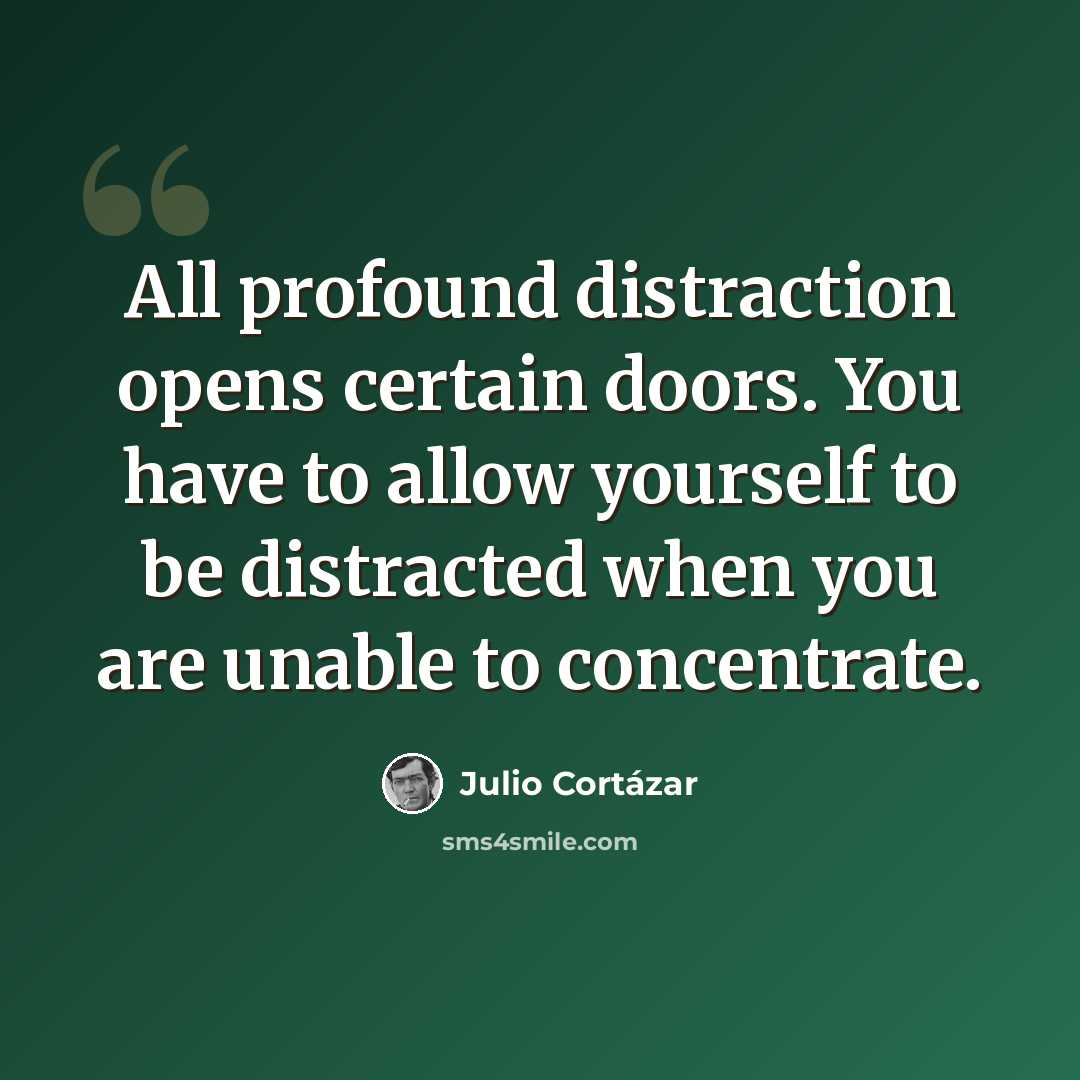 “All profound distraction opens certain doors. You have to allow yourself to be distracted when you are unable to concentrate.” quote by Julio Cortazar