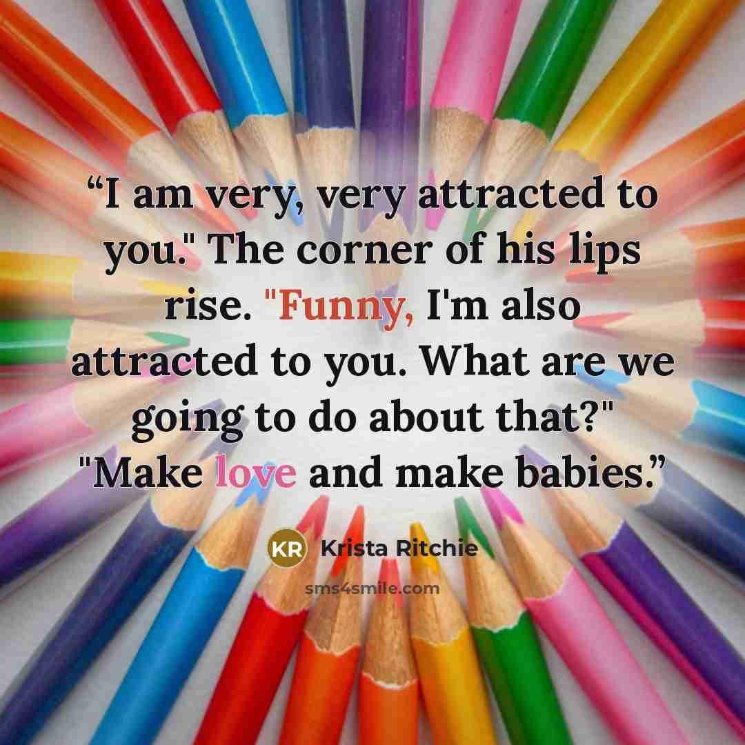 “I am very, very attracted to you." The corner of his lips rise. "Funny, I'm also attracted to you. What are we going to do about that?" "Make love and make babies.” quote by Krista Ritchie