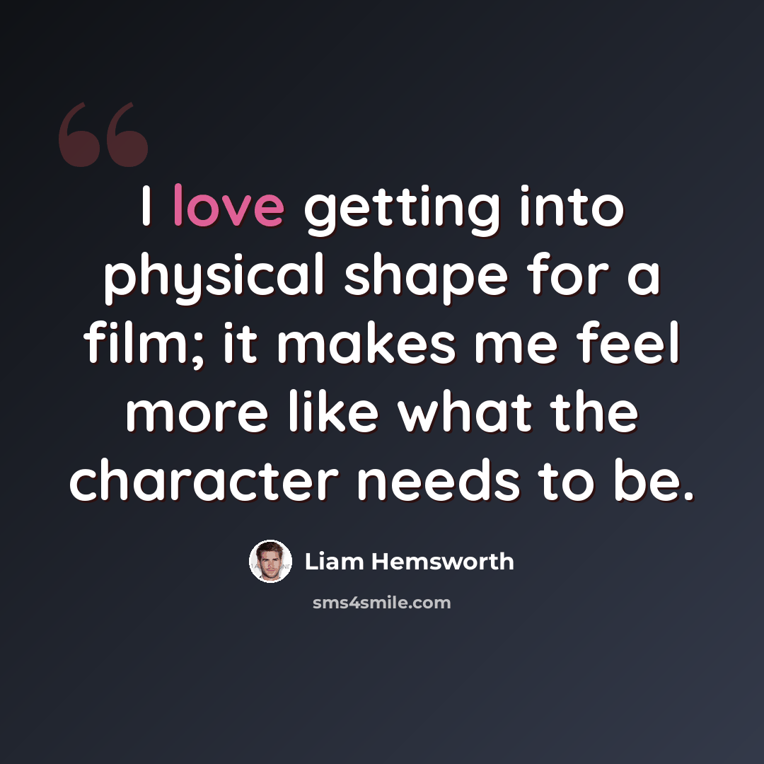 “I love getting into physical shape for a film; it makes me feel more like what the character needs to be.” quote by Liam Hemsworth