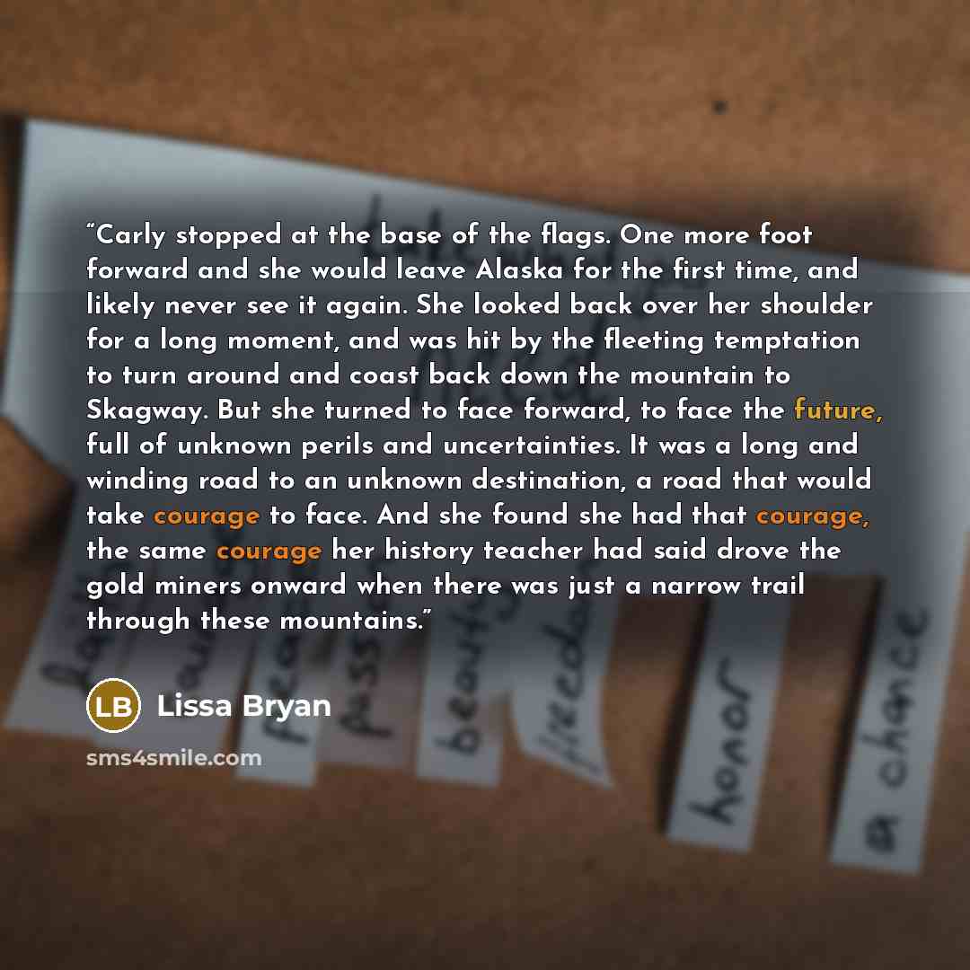 “Carly stopped at the base of the flags. One more foot forward and she would leave Alaska for the first time, and likely never see it again. She looked back over her shoulder for a long moment, and was hit by the fleeting temptation to turn around and coast back down the mountain to Skagway. But…” quote by Lissa Bryan