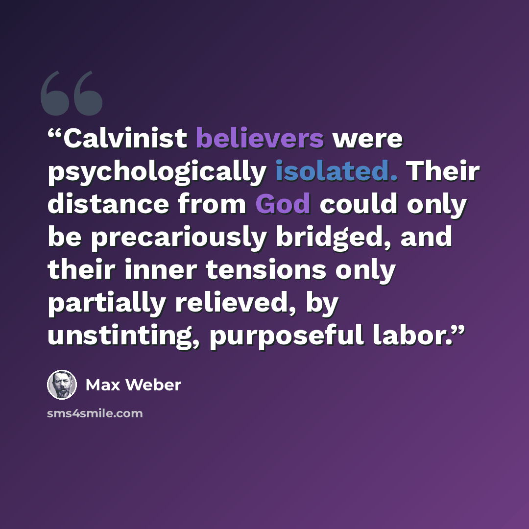 “Calvinist believers were psychologically isolated. Their distance from God could only be precariously bridged, and their inner tensions only partially relieved, by unstinting, purposeful labor.” quote by Max Weber