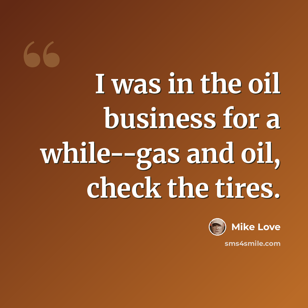 “I was in the oil business for a while--gas and oil, check the tires.” quote by Mike Love