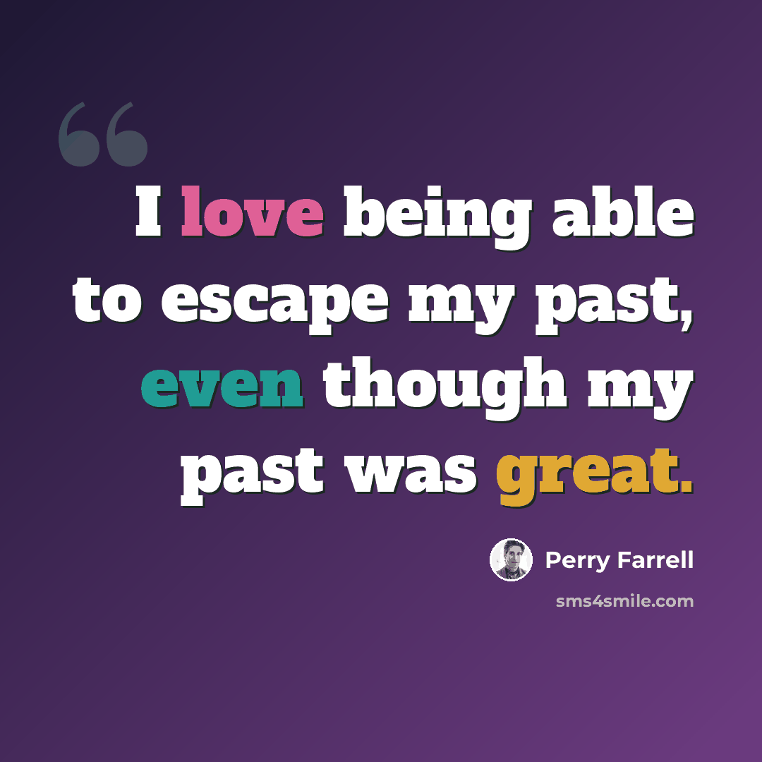 “I love being able to escape my past, even though my past was great.” quote by Perry Farrell