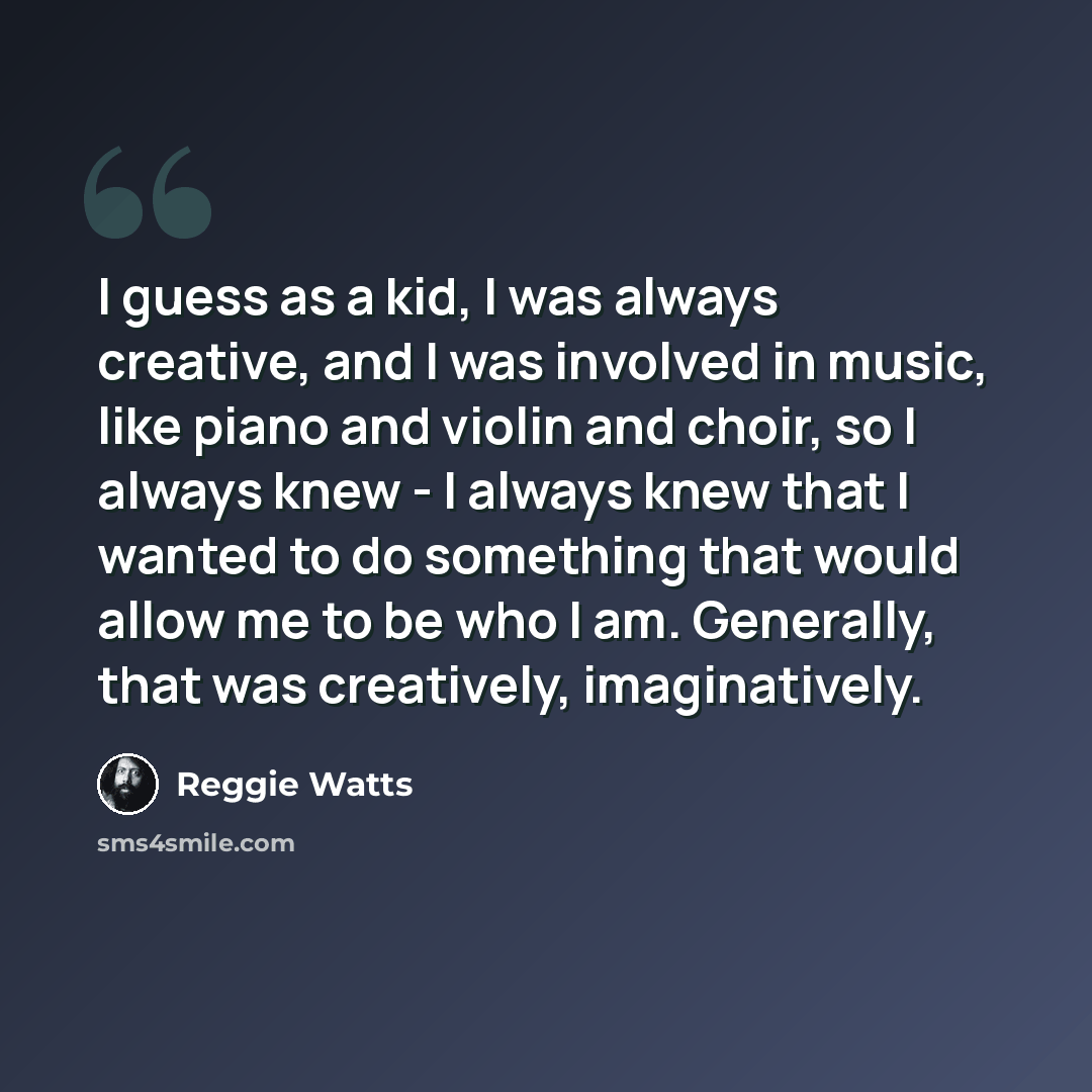 “I guess as a kid, I was always creative, and I was involved in music, like piano and violin and choir, so I always knew - I always knew that I wanted to do something that would allow me to be who I am. Generally, that was creatively, imaginatively.” quote by Reggie Watts
