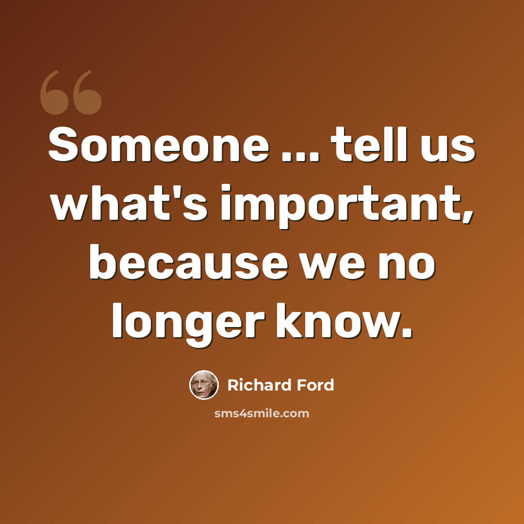“Someone ... tell us what's important, because we no longer know.” quote by Richard Ford