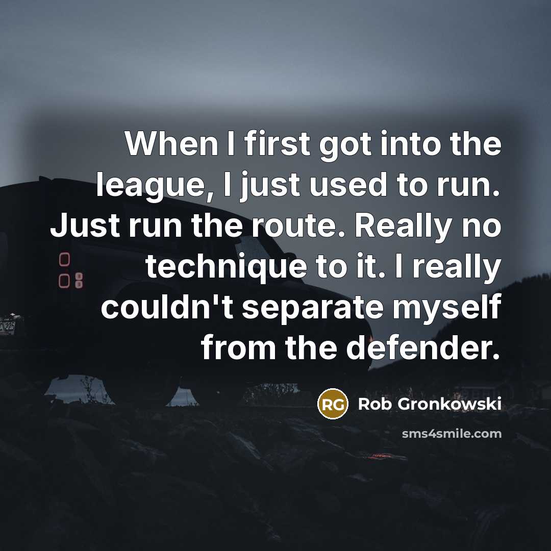 “When I first got into the league, I just used to run. Just run the route. Really no technique to it. I really couldn't separate myself from the defender.” quote by Rob Gronkowski