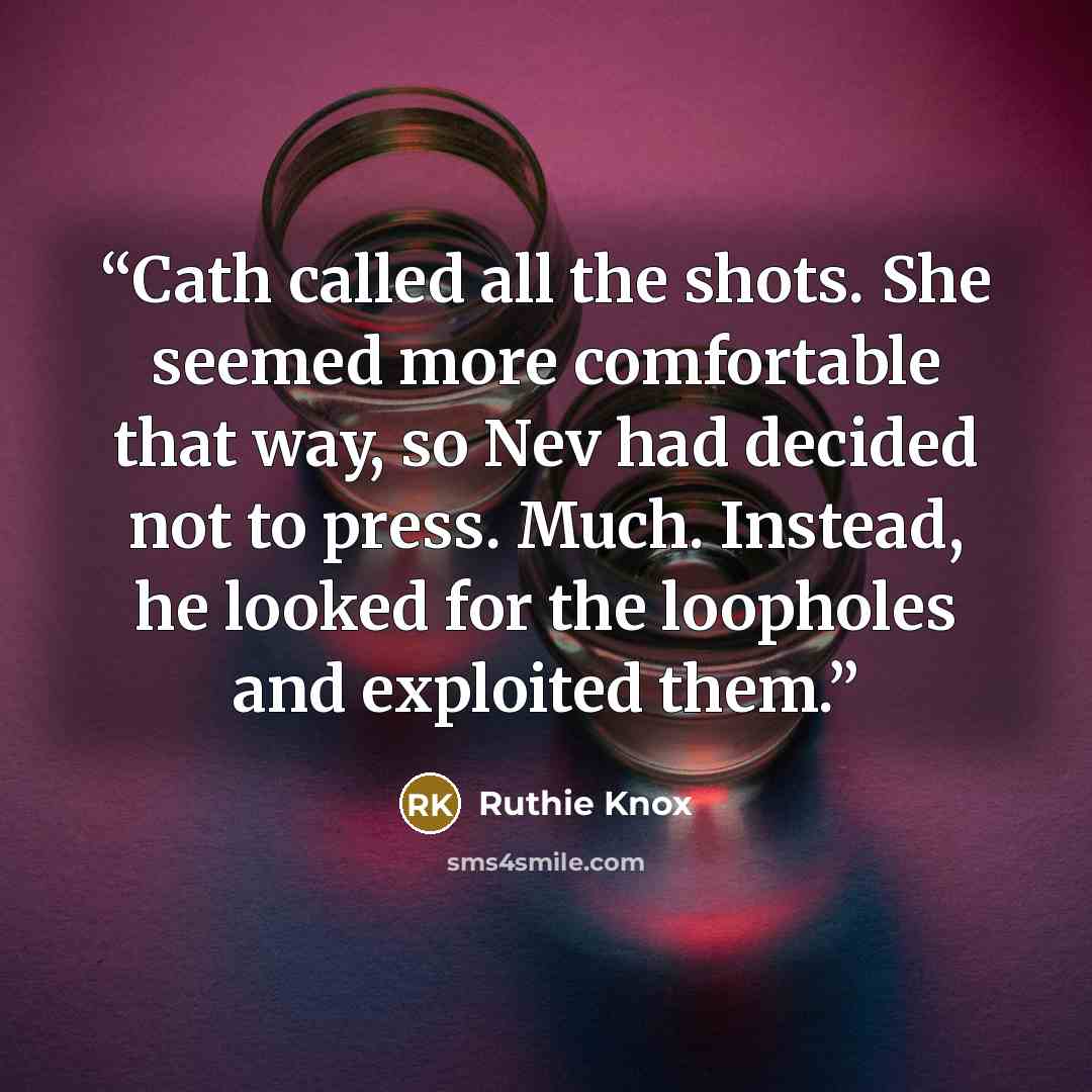 “Cath called all the shots. She seemed more comfortable that way, so Nev had decided not to press. Much. Instead, he looked for the loopholes and exploited them.” quote by Ruthie Knox