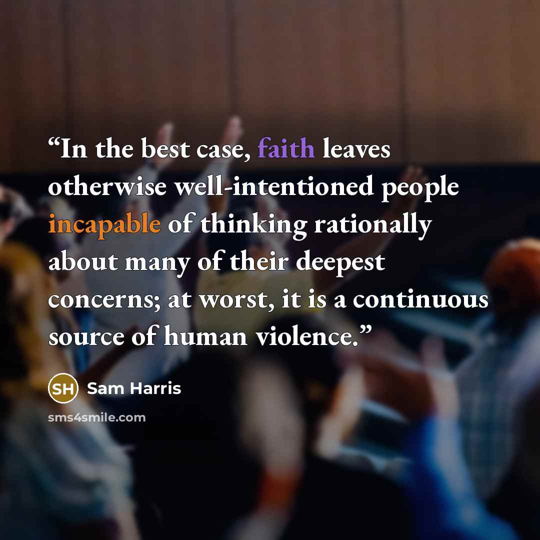 “In the best case, faith leaves otherwise well-intentioned people incapable of thinking rationally about many of their deepest concerns; at worst, it is a continuous source of human violence.” quote by Sam Harris