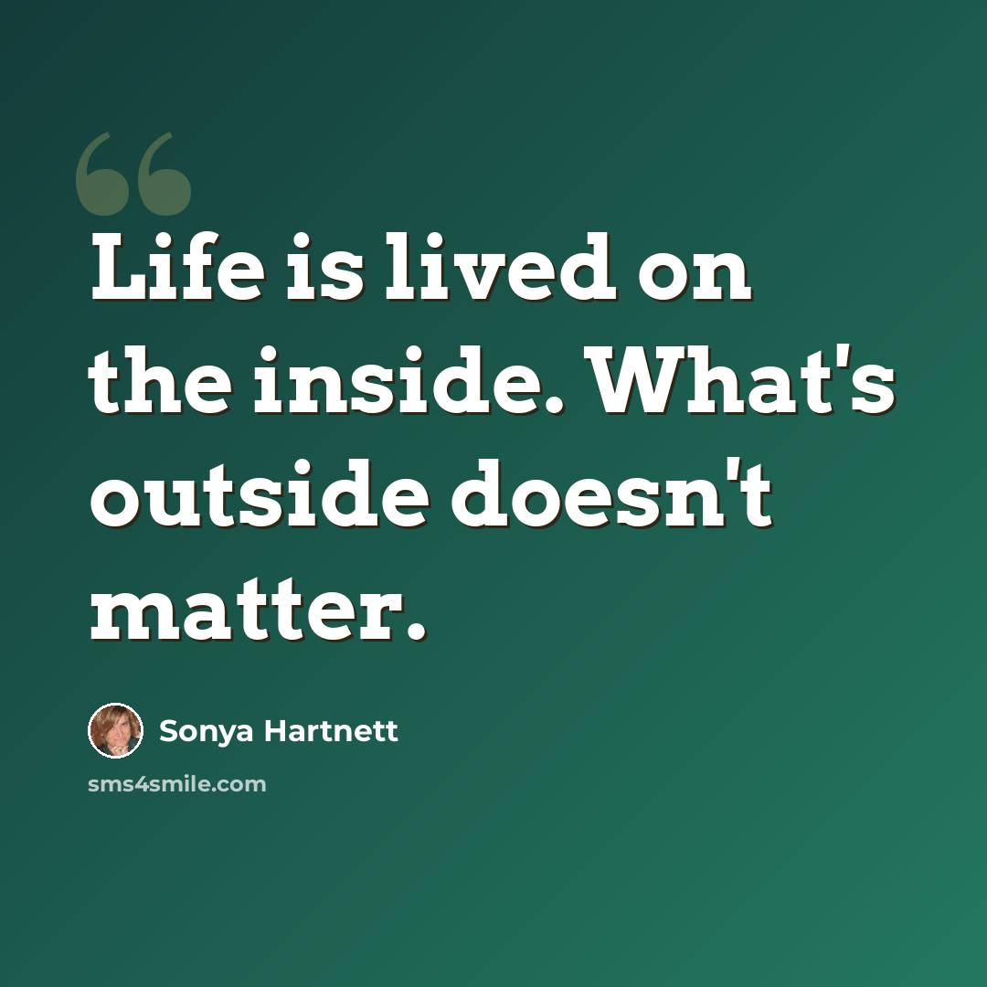 “Life is lived on the inside. What's outside doesn't matter.” quote by Sonya Hartnett