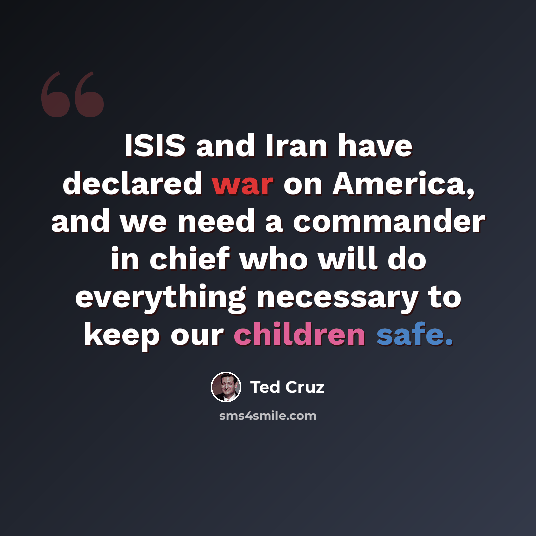 “ISIS and Iran have declared war on America, and we need a commander in chief who will do everything necessary to keep our children safe.” quote by Ted Cruz