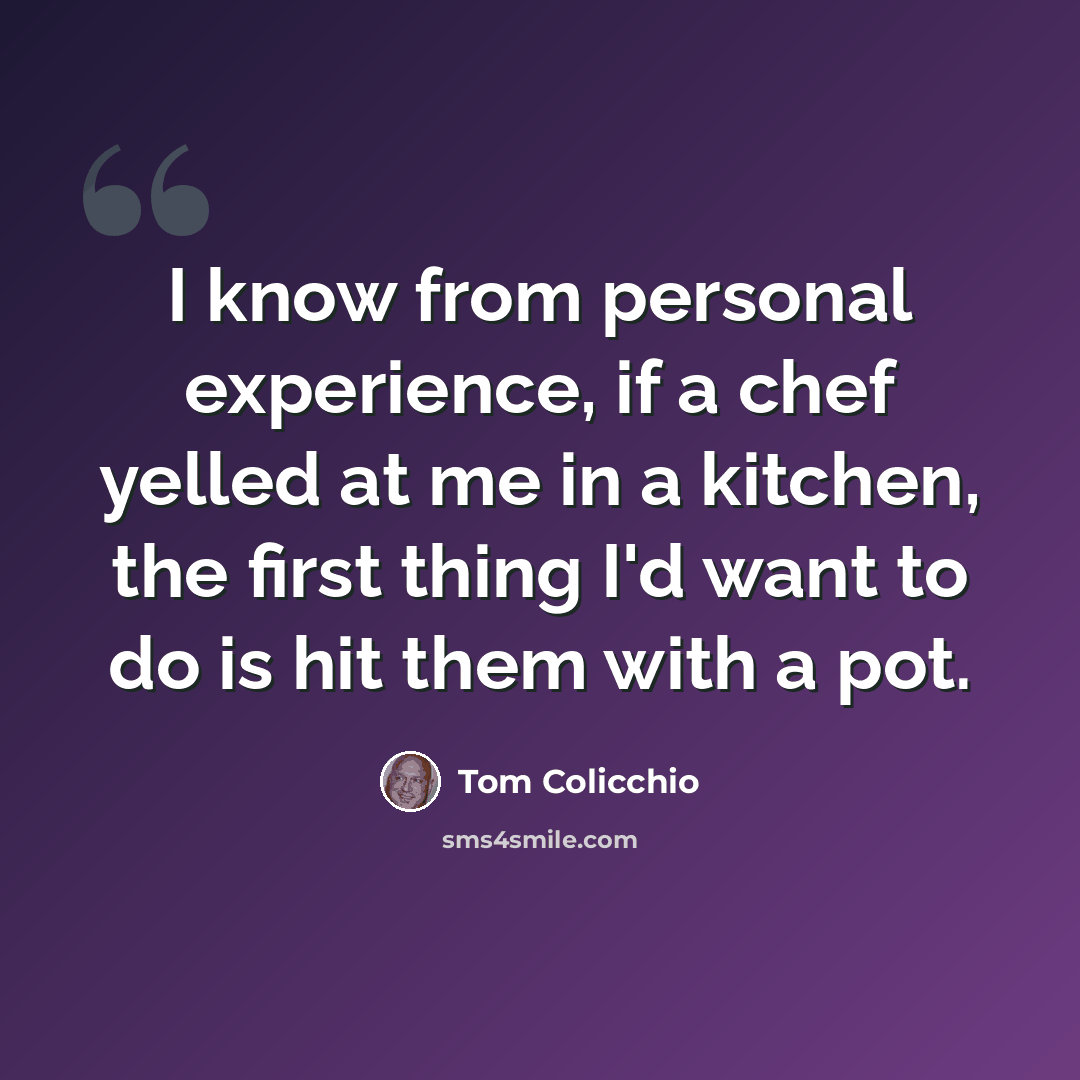 “I know from personal experience, if a chef yelled at me in a kitchen, the first thing I'd want to do is hit them with a pot.” quote by Tom Colicchio