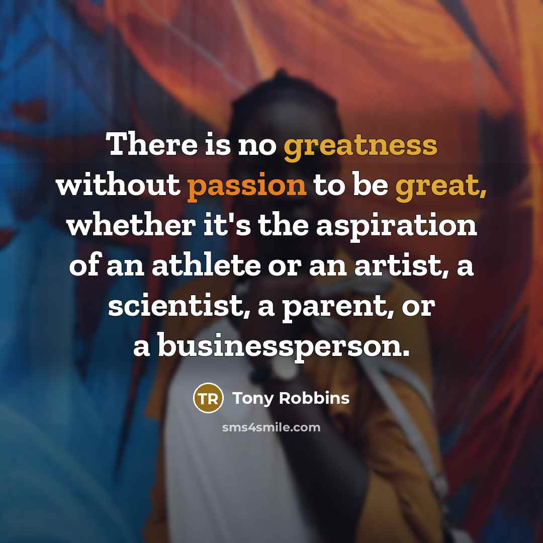 “There is no greatness without passion to be great, whether it's the aspiration of an athlete or an artist, a scientist, a parent, or a businessperson.” quote by Tony Robbins