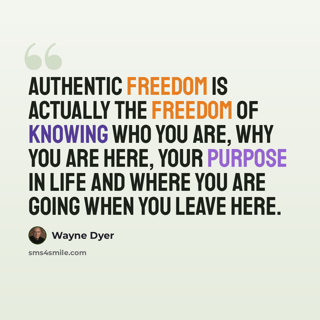 “Authentic freedom is actually the freedom of knowing who you are, why you are here, your purpose in life and where you are going when you leave here.” quote by Wayne Dyer