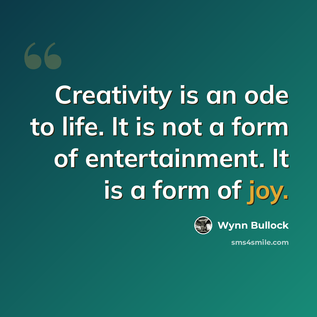 “Creativity is an ode to life. It is not a form of entertainment. It is a form of joy.” quote by Wynn Bullock