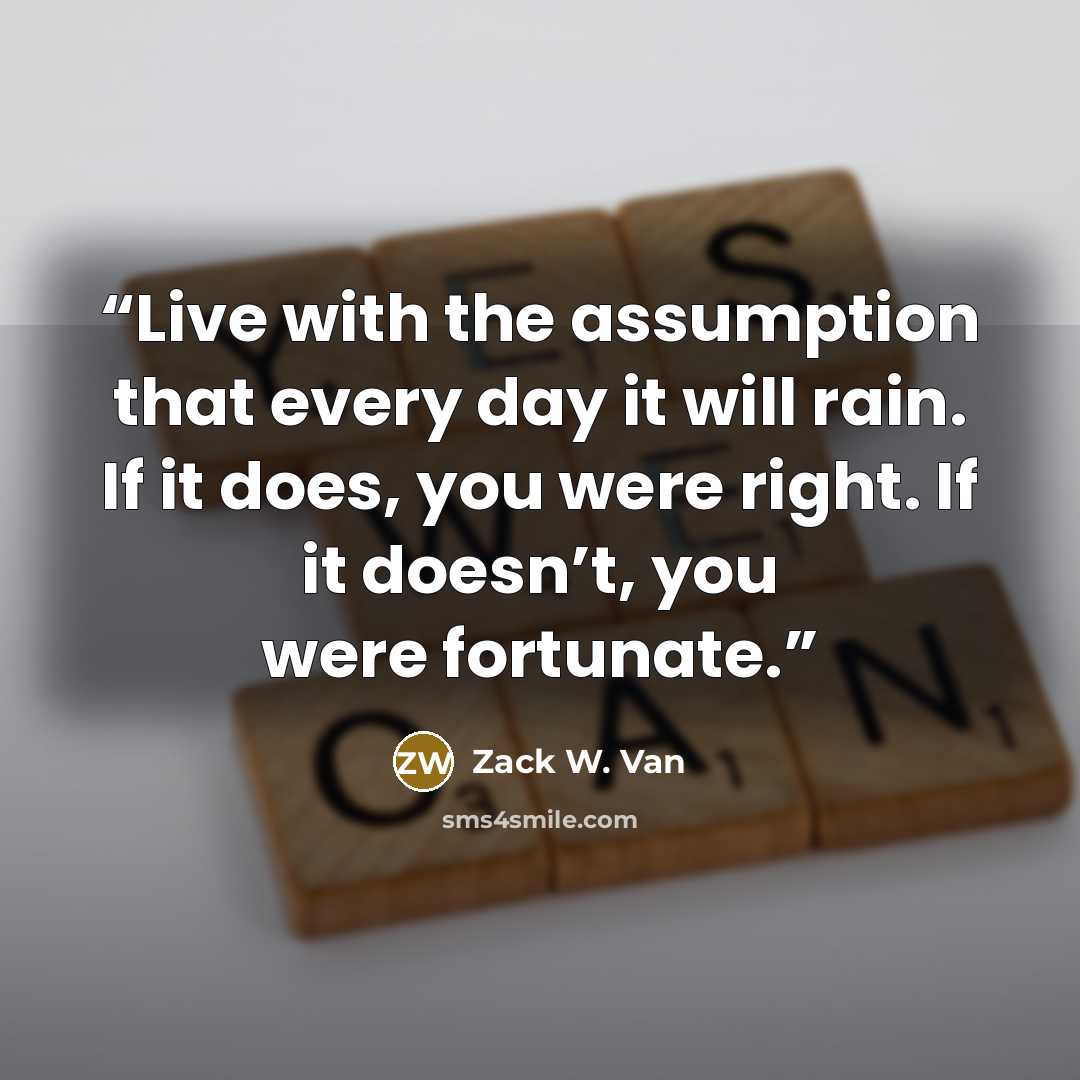 “Live with the assumption that every day it will rain. If it does, you were right. If it doesn’t, you were fortunate.” quote by Zack W. Van