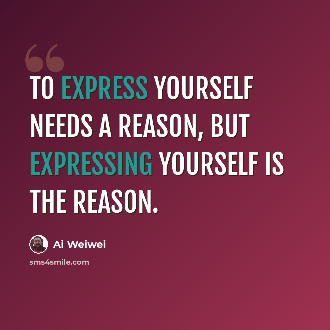 “To express yourself needs a reason, but expressing yourself is the reason.” quote by Ai Weiwei