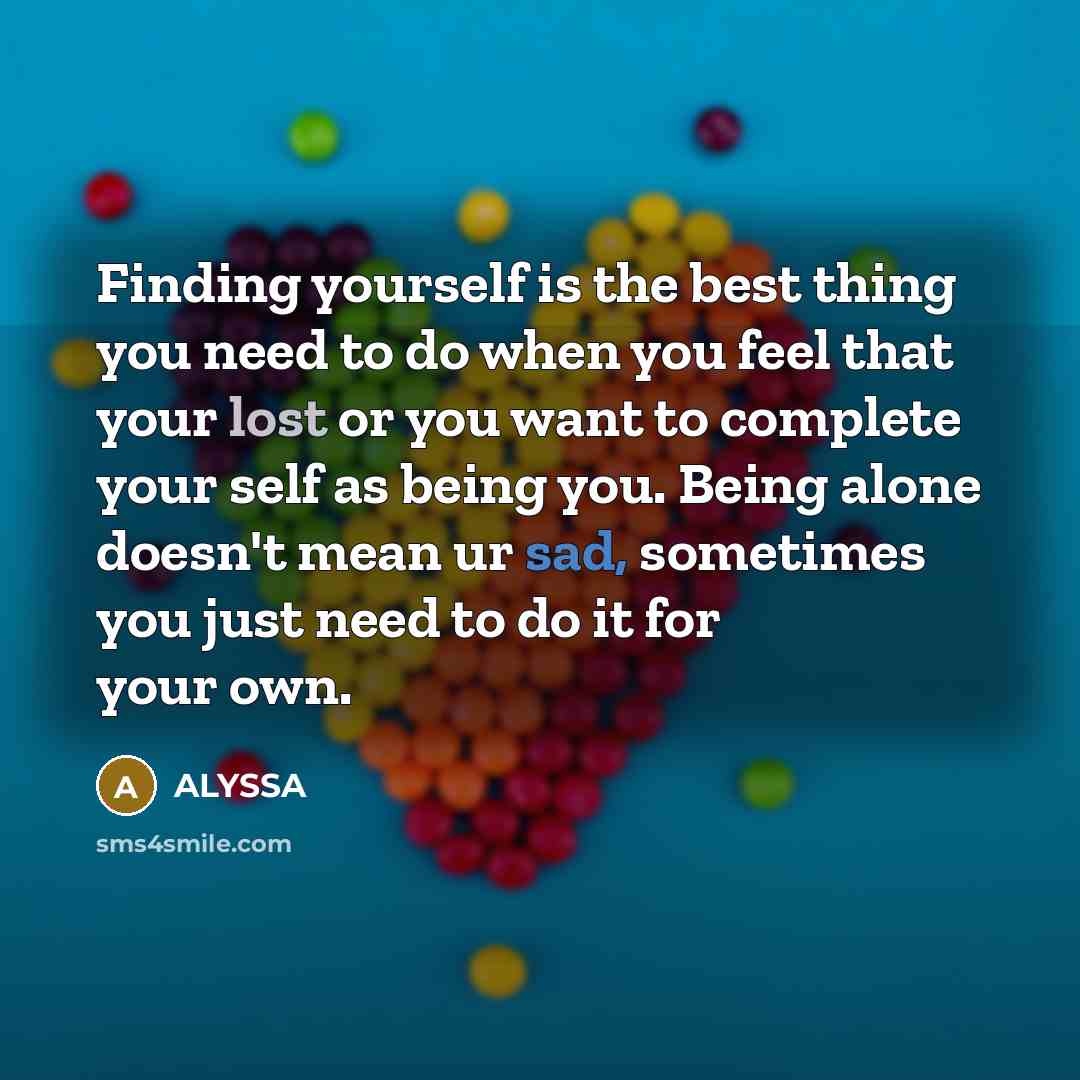 “Finding yourself is the best thing you need to do when you feel that your lost or you want to complete your self as being you. Being alone doesn't mean ur sad, sometimes you just need to do it for your own.” quote by Alyssa