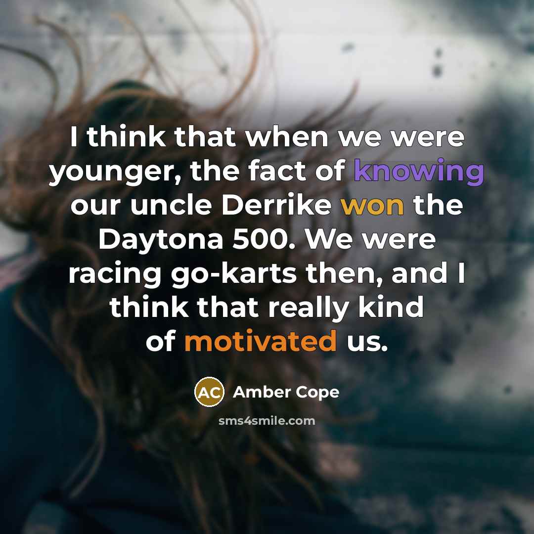 “I think that when we were younger, the fact of knowing our uncle Derrike won the Daytona 500. We were racing go-karts then, and I think that really kind of motivated us.” quote by Amber Cope